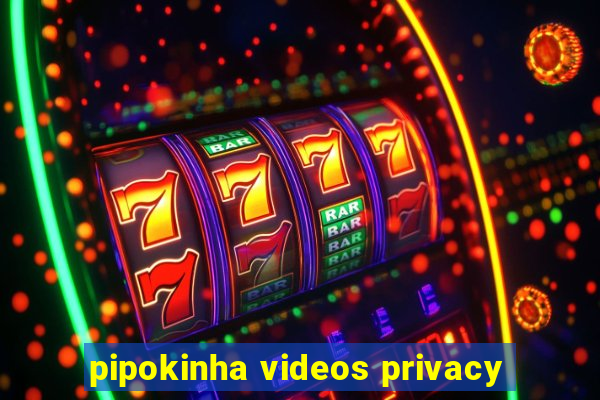 pipokinha videos privacy