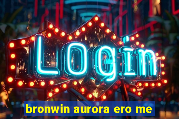 bronwin aurora ero me