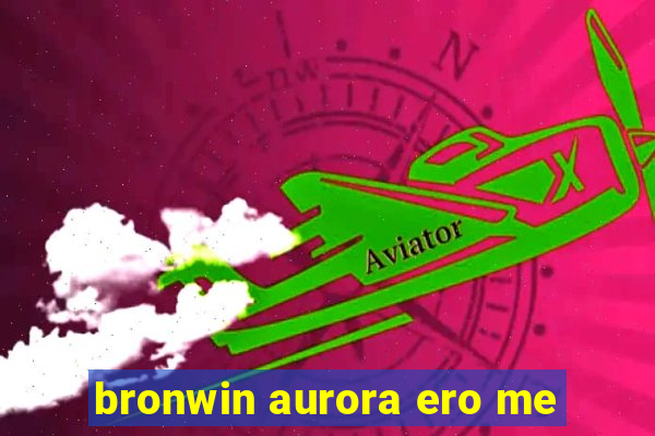 bronwin aurora ero me