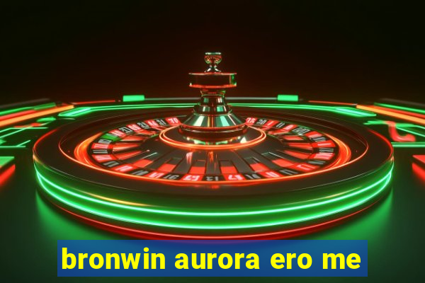 bronwin aurora ero me