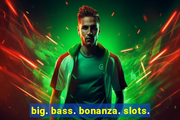 big. bass. bonanza. slots.