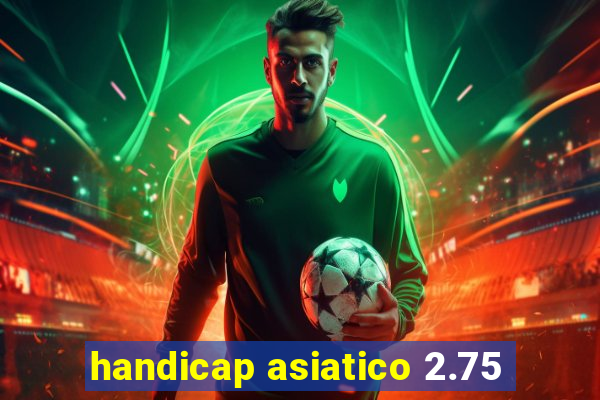 handicap asiatico 2.75