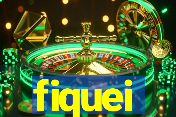 fiquei