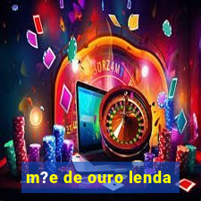 m?e de ouro lenda