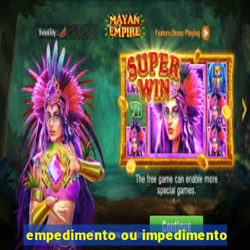 empedimento ou impedimento