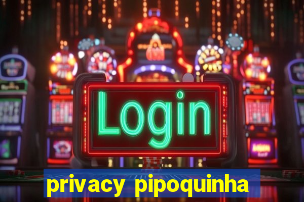 privacy pipoquinha