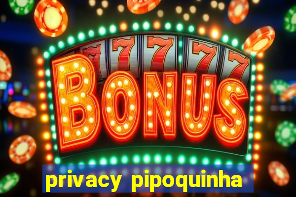 privacy pipoquinha