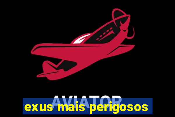 exus mais perigosos