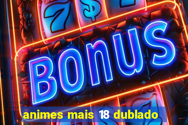 animes mais 18 dublado