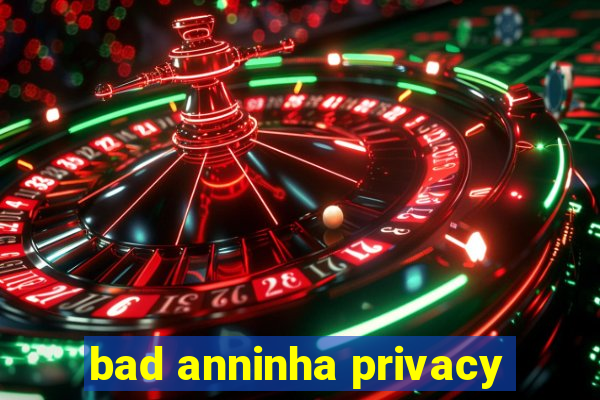 bad anninha privacy