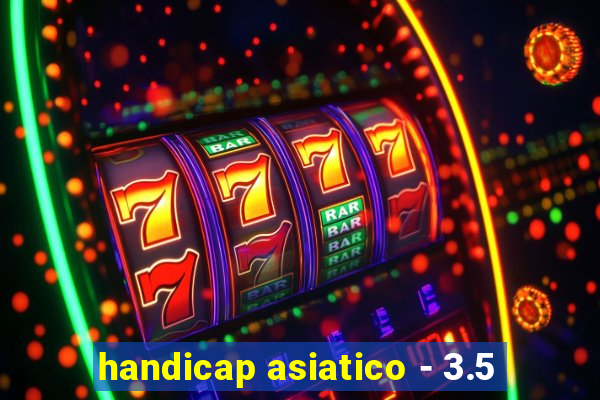 handicap asiatico - 3.5