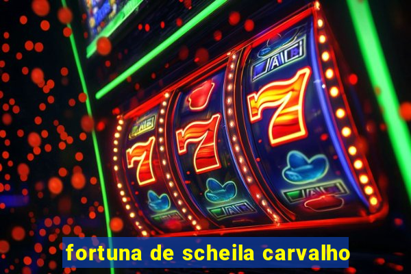 fortuna de scheila carvalho