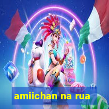 amiichan na rua