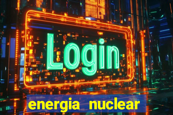 energia nuclear vantagens e desvantagens