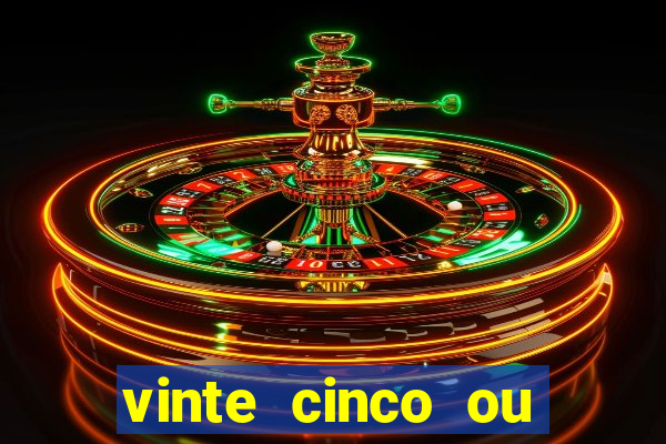 vinte cinco ou vinte e cinco