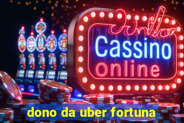 dono da uber fortuna