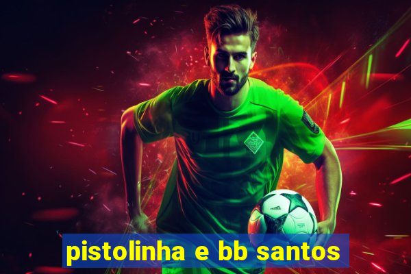 pistolinha e bb santos