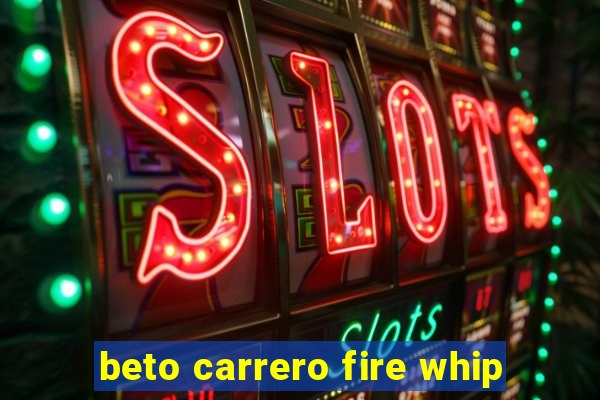 beto carrero fire whip