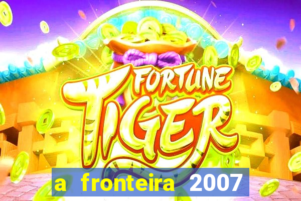 a fronteira 2007 filme completo download