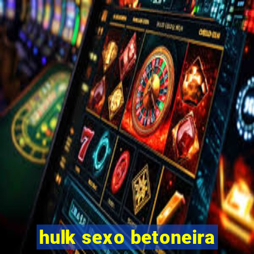 hulk sexo betoneira