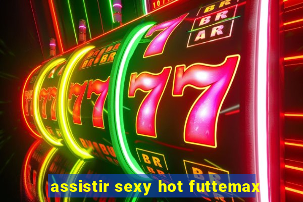 assistir sexy hot futtemax