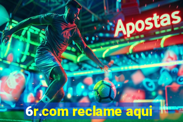 6r.com reclame aqui