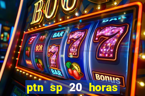 ptn sp 20 horas de hoje