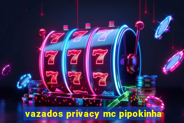 vazados privacy mc pipokinha