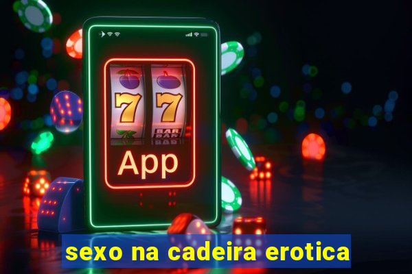 sexo na cadeira erotica