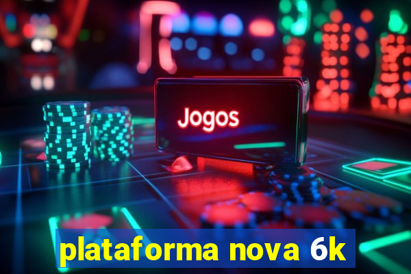 plataforma nova 6k