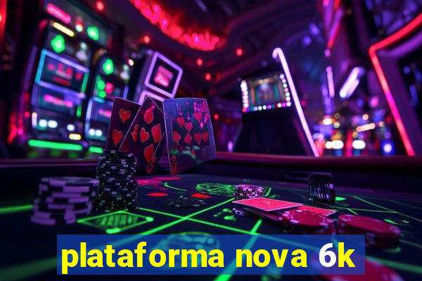 plataforma nova 6k