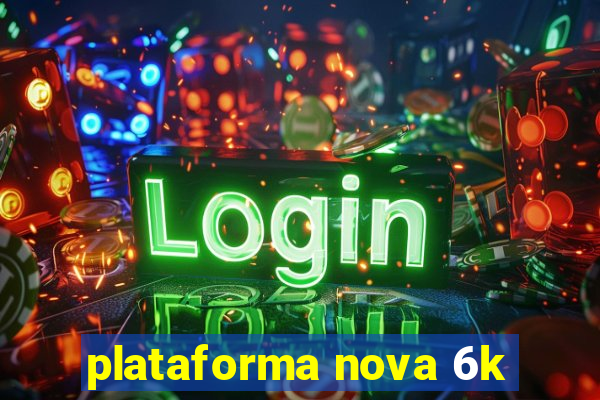 plataforma nova 6k