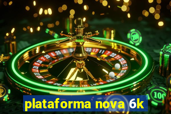 plataforma nova 6k