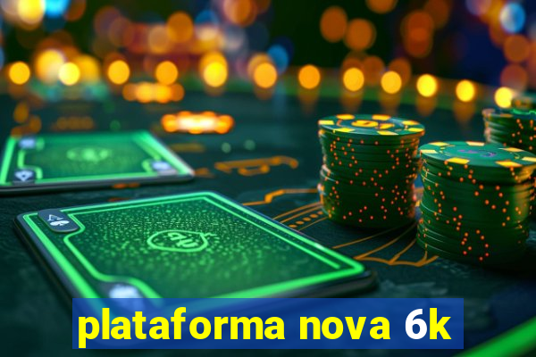 plataforma nova 6k