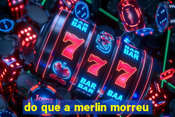 do que a merlin morreu