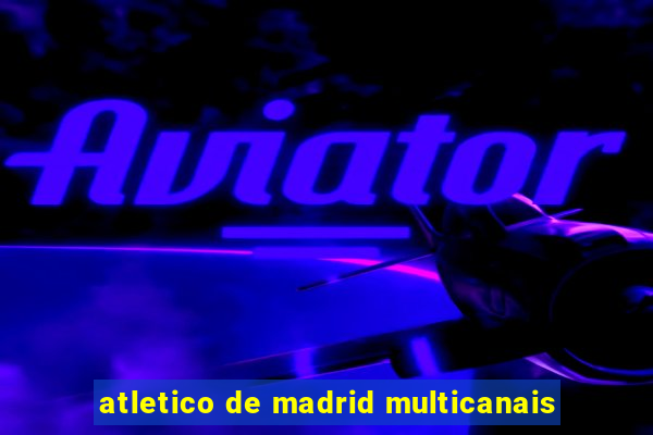 atletico de madrid multicanais