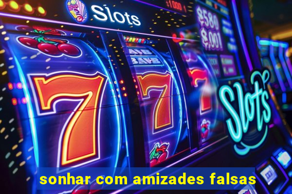 sonhar com amizades falsas