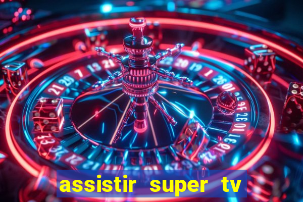 assistir super tv ao vivo