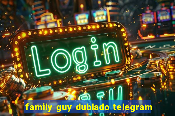 family guy dublado telegram