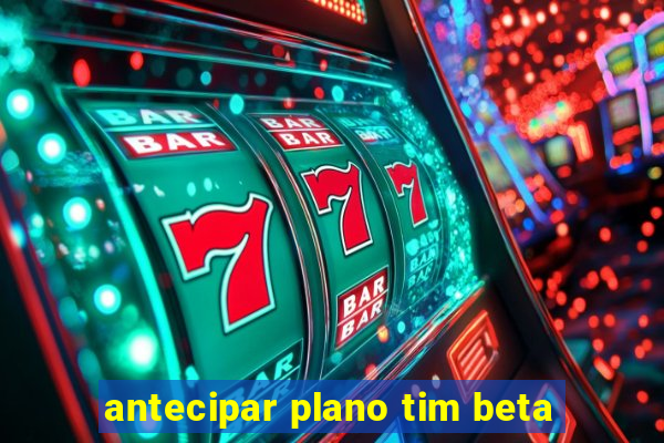 antecipar plano tim beta