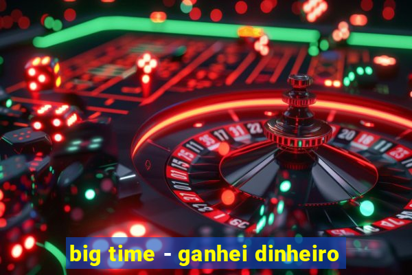 big time - ganhei dinheiro