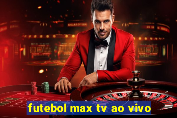 futebol max tv ao vivo