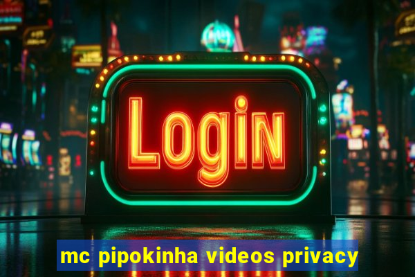 mc pipokinha videos privacy