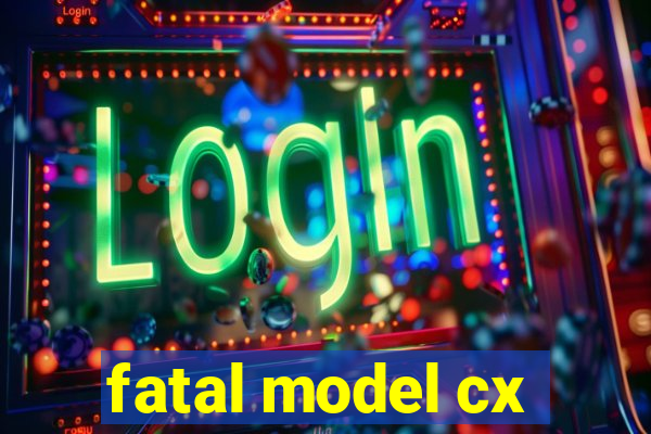 fatal model cx