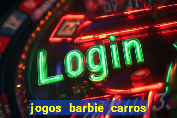 jogos barbie carros suas amigas